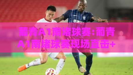 葡青A1南堵球赛:葡青A1南堵球赛现场直击+葡青A1南堵球赛为何成为2026年青训焦点？-今日最新外围比球站水位精彩片段流畅代理1080P官网