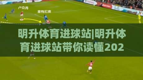 明升体育进球站|明升体育进球站带你读懂2026足球进攻新趋势：进球站(明升体育)如何重塑观赛体验-最全手机信誉比球站走地大全早盘文字中文解说直播