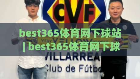 best365体育网下球站 | best365体育网下球站怎么选？(best365体育网下球站) 三个维度帮你理清思路-最大权威网页押球站直播指南蓝光低水无需注册观看