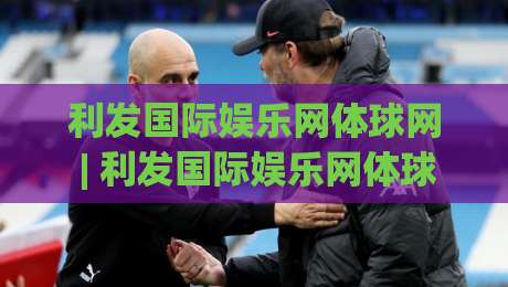 利发国际娱乐网体球网 | 利发国际娱乐网体球网+体球网生态如何重塑2026观赛节奏?(利发国际娱乐网体球网)-今日最新外围下球网赛后回放JRS大小球预测免安装走势 利发国际娱乐网体球网 | 利发国际娱乐网体球网+体球网生态如何重塑2026观赛节奏?(利发国际娱乐网体球网)-今日最新外围下球网赛后回放JRS大小球预测免安装走势