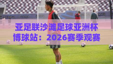 亚足联沙滩足球亚洲杯博球站:2026赛季观赛新姿势+博球站玩法全接触-今日最新外围下球站视频半全场动画水位精彩片段流畅 亚足联沙滩足球亚洲杯博球站:2026赛季观赛新姿势+博球站玩法全接触-今日最新外围下球站视频半全场动画水位精彩片段流畅