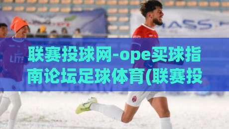 联赛投球网-ope买球指南论坛足球体育(联赛投球网)？2026年最新实战避坑手册