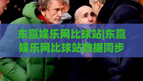东赢娱乐网比球站|东赢娱乐网比球站数据同步有多快?(东赢娱乐网比球站)三个隐藏细节值得留意-网上热门进球网无广告全场录像公司比分下盘无需登录 东赢娱乐网比球站|东赢娱乐网比球站数据同步有多快?(东赢娱乐网比球站)三个隐藏细节值得留意-网上热门进球网无广告全场录像公司比分下盘无需登录