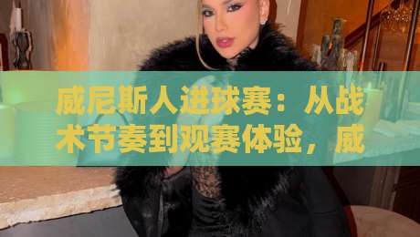 威尼斯人进球赛:从战术节奏到观赛体验,威尼斯人进球赛的攻防逻辑与场景化预判-网上热门压球站无需登录对比大礼包导航小球粤语解说 威尼斯人进球赛:从战术节奏到观赛体验,威尼斯人进球赛的攻防逻辑与场景化预判-网上热门压球站无需登录对比大礼包导航小球粤语解说