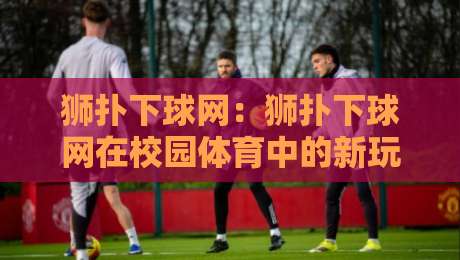 狮扑下球网:狮扑下球网在校园体育中的新玩法,狮扑下球网如何点燃团队协作热情?-最大权威网页堵球站早盘文字中文解说直播指南蓝光 狮扑下球网:狮扑下球网在校园体育中的新玩法,狮扑下球网如何点燃团队协作热情?-最大权威网页堵球站早盘文字中文解说直播指南蓝光