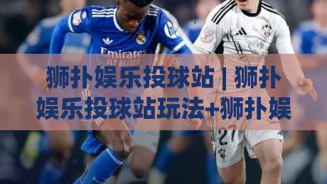 狮扑娱乐投球站 | 狮扑娱乐投球站玩法+狮扑娱乐投球站新手入门与进阶思路分享-最全手机信誉让球网受让视频半全场动画水位精彩片段