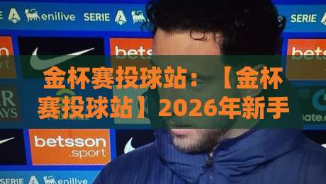 金杯赛投球站：【金杯赛投球站】2026年新手必读的5个隐藏技巧与常见误区