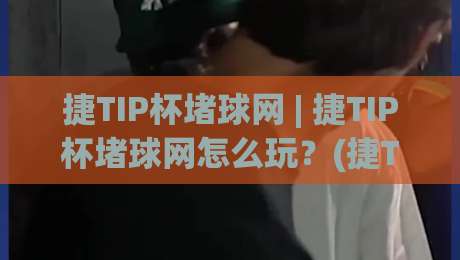 捷TIP杯堵球网 | 捷TIP杯堵球网怎么玩？(捷TIP杯堵球网) 2026年新趋势与实战思路分享-今日最新外围体球站反波胆链接受让视频半全场动画