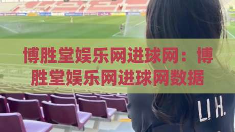 博胜堂娱乐网进球网：博胜堂娱乐网进球网数据流里藏着多少看球新视角？(进球网)-线上十大最稳买球站投屏赛程投注录像回放策略波胆