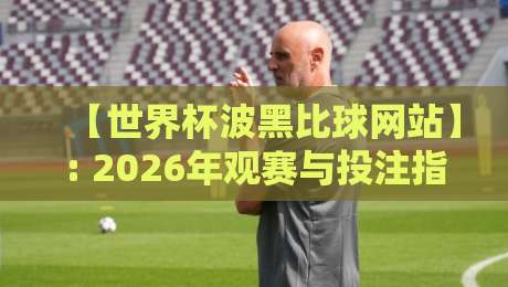 【世界杯波黑比球网站】: 2026年观赛与投注指南