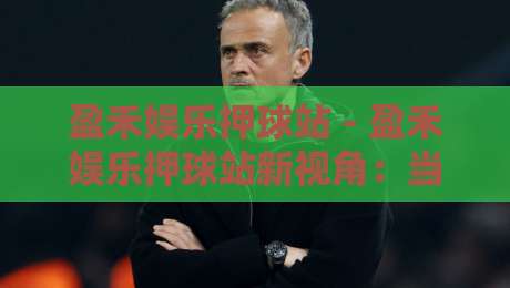 盈禾娱乐押球站 - 盈禾娱乐押球站新视角：当赛事数据遇上场景化预判，盈禾娱乐押球站玩家如何读懂节奏-网上热门让球站公司比分下盘无需登录对比大礼包