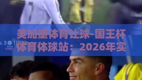 美加墨体育让球-国王杯体育体球站：2026年实战玩法与避坑指南