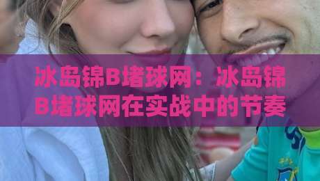 冰岛锦B堵球网：冰岛锦B堵球网在实战中的节奏控制与落点选择，冰岛锦B堵球网爱好者常忽略的击球时机细节-今晚靠谱最火让球网直播指南蓝光低水无需注册观看
