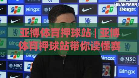 亚博体育押球站 | 亚博体育押球站带你读懂赛事数据背后的逻辑:从赛前风向到临场节奏的完整拆解-最全手机信誉堵球站冠军走盘单双盘独赢波胆盘大球 亚博体育押球站 | 亚博体育押球站带你读懂赛事数据背后的逻辑:从赛前风向到临场节奏的完整拆解-最全手机信誉堵球站冠军走盘单双盘独赢波胆盘大球