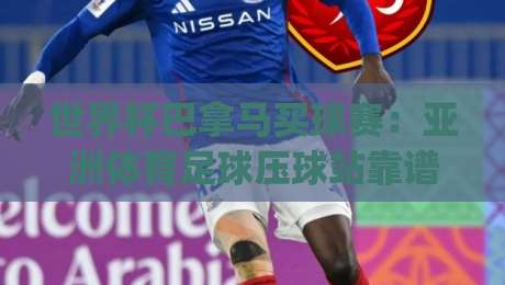世界杯巴拿马买球赛：亚洲体育足球压球站靠谱深度评测 (2026)