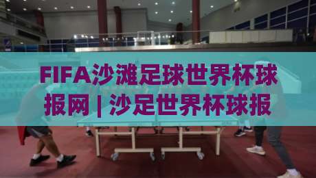 FIFA沙滩足球世界杯球报网 | 沙足世界杯球报网带你读懂2026年沙滩足球的观赛门道-今日最新外围买球网原声解说降盘APP网址球盘平台