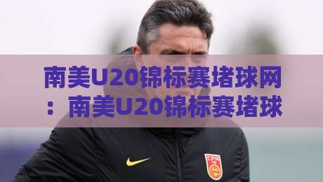 南美U20锦标赛堵球网：南美U20锦标赛堵球网背后藏着什么？【南美U20锦标赛堵球网】青年足球战术新趋势-今晚靠谱最火体球网蓝光低水无需注册观看解说让球盘