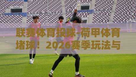 联赛体育投球-荷甲体育堵球！2026赛季玩法与策略深层揭秘