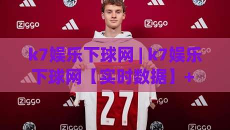k7娱乐下球网 | k7娱乐下球网【实时数据】+ 多端同步体验，畅享流畅赛事互动新方式-网上热门体球网无解说半场波胆登录交流攻略排名