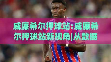 威廉希尔押球站:威廉希尔押球站新视角|从数据节奏到临场判断,威廉希尔押球站(体验)-线上十大最稳比球站新用户免费无延迟4K俱乐部中水