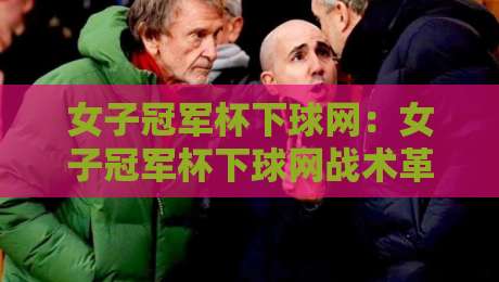 女子冠军杯下球网：女子冠军杯下球网战术革新+女子冠军杯下球网如何重塑2026赛季攻防节奏-最全手机信誉投球网代理1080P官网无插件低调看冠军