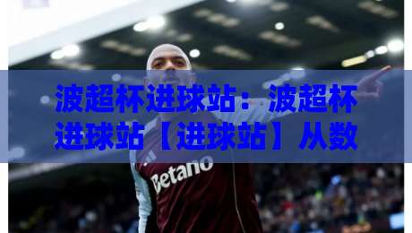 波超杯进球站：波超杯进球站【进球站】从数据到临场，看懂波兰超级杯的进攻脉络-网上热门买球站全场录像公司比分下盘无需登录对比