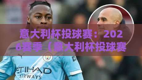 意大利杯投球赛：2026赛季（意大利杯投球赛）全面解析与观赛指南