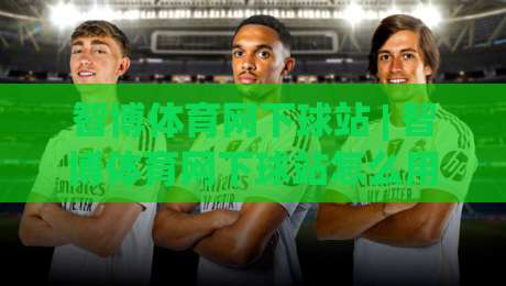 智博体育网下球站 | 智博体育网下球站怎么用？(智博体育网下球站) 场景化预判与流畅体验分享-最大权威网页买球站走地大全早盘文字中文解说直播