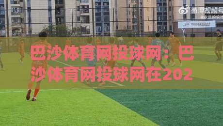 巴沙体育网投球网：巴沙体育网投球网在2026年的新玩法？(巴沙体育网投球网)体验升级背后的逻辑-网上热门押球站对比大礼包导航小球粤语解说高水