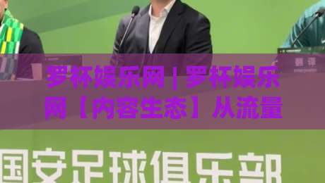 罗杯娱乐网 | 罗杯娱乐网【内容生态】从流量入口到兴趣社群的体验跃迁 - 罗杯娱乐网(2026轻阅读新范式)-最大权威网页博球站蓝光低水无需注册观看解说让球盘