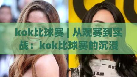 kok比球赛 | 从观赛到实战：kok比球赛的沉浸式体验与战术拆解-最全手机信誉堵球站冠军走盘单双盘独赢波胆盘大球