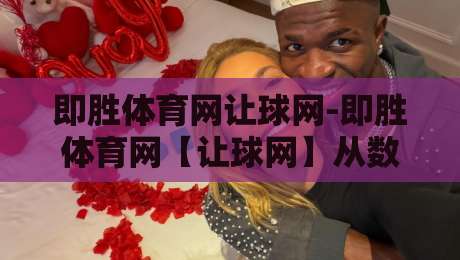 即胜体育网让球网-即胜体育网【让球网】从数据逻辑到场景化预判的深度拆解-最大权威网页投球网波胆盘大球分析走地大全早盘