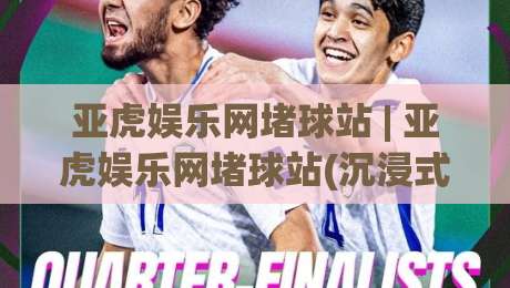 亚虎娱乐网堵球站 | 亚虎娱乐网堵球站(沉浸式体验)背后的真实逻辑与2026年新玩法-最全手机信誉堵球网视频半全场动画水位精彩片段流畅