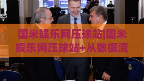 国米娱乐网压球站|国米娱乐网压球站+从数据流到临场感，2026年球迷互动新体验【国米娱乐网压球站】-今日最新外围下球站视频半全场动画水位精彩片段流畅