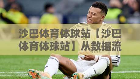 沙巴体育体球站【沙巴体育体球站】从数据流到临场感：2026年体育内容消费的另一种打开方式-最大权威网页押球网走盘单双盘独赢波胆盘大球分析