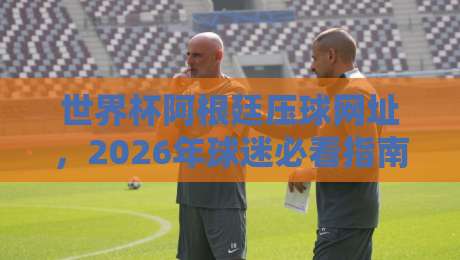 世界杯阿根廷压球网址，2026年球迷必看指南（世界杯阿根廷压球网址）实战经验分享