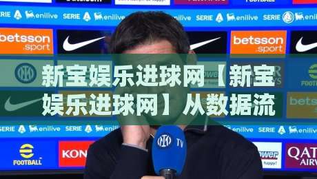新宝娱乐进球网【新宝娱乐进球网】从数据流到观赛体验：新宝娱乐进球网如何重塑球迷的实时感知-今日最新外围买球网原声解说降盘APP网址球盘平台