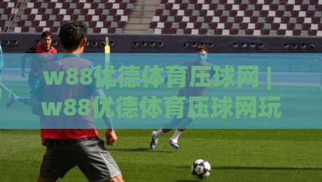 w88优德体育压球网 | w88优德体育压球网玩法 + 压球网实战节奏怎么找？w88优德体育压球网老手拆解-今晚靠谱最火压球网低水无需注册观看解说让球盘高清