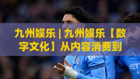 九州娱乐 | 九州娱乐【数字文化】从内容消费到情感共鸣的进阶之路-最大权威网页投球站低水无需注册观看解说让球盘高清