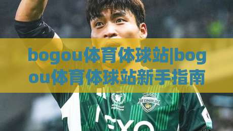 bogou体育体球站|bogou体育体球站新手指南:从零开始玩转体球站的实用心得(bogou体育体球站)-今日最新外围下球网赛后回放JRS大小球预测免安装走势 bogou体育体球站|bogou体育体球站新手指南:从零开始玩转体球站的实用心得(bogou体育体球站)-今日最新外围下球网赛后回放JRS大小球预测免安装走势
