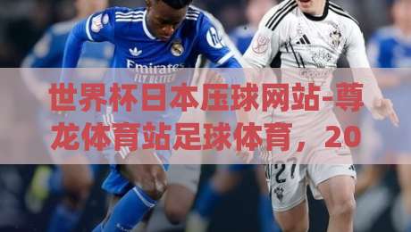 世界杯日本压球网站-尊龙体育站足球体育，2026观赛新体验 (世界杯日本压球网站-尊龙体育站足球体育)