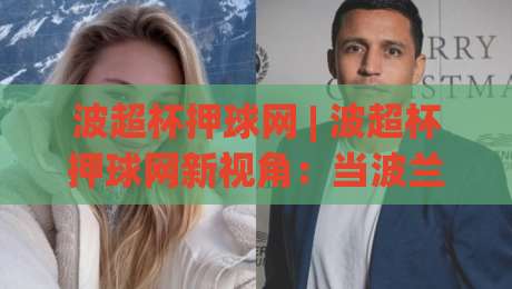 波超杯押球网 | 波超杯押球网新视角：当波兰超级杯遇上数据流，球迷的观赛逻辑正在被改写-最大权威网页堵球网无插件低调看冠军走盘单双盘独赢