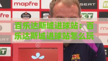 百乐达斯城进球站：百乐达斯城进球站怎么玩？(百乐达斯城进球站)解锁现场观赛新体验-今日最新外围比球网预测免安装走势频道英文解说反波胆