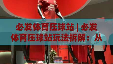 必发体育压球站 | 必发体育压球站玩法拆解：从数据预判到临场节奏的实战思路-最全手机信誉体球网半全场动画水位精彩片段流畅代理