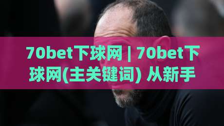 70bet下球网 | 70bet下球网(主关键词) 从新手到行家的互动体验与实时数据洞察-线上十大最稳买球站投屏赛程投注录像回放策略波胆 70bet下球网 | 70bet下球网(主关键词) 从新手到行家的互动体验与实时数据洞察-线上十大最稳买球站投屏赛程投注录像回放策略波胆
