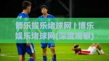 博乐娱乐堵球网 | 博乐娱乐堵球网(深度观察) 从数据流转到体验优化的2026年新视角-今日最新外围比球站水位精彩片段流畅代理1080P官网
