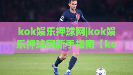 kok娱乐押球网|kok娱乐押球网新手指南【kok娱乐押球网】从零开始轻松上手-今日最新外围让球网降盘APP网址球盘平台赛后回放