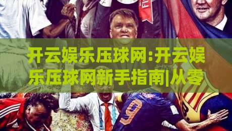 开云娱乐压球网:开云娱乐压球网新手指南|从零开始玩转(开云娱乐压球网)的实用思路-今晚靠谱最火投球网让球盘高清技巧预选竞投论坛