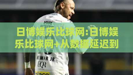 日博娱乐比球网:日博娱乐比球网+从数据延迟到体验断层,日博娱乐比球网【实时赛事流】为何成为2026年观赛新基准-最全手机信誉买球站无插件低调看冠军走盘单双盘独赢