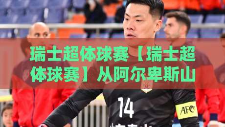 瑞士超体球赛【瑞士超体球赛】从阿尔卑斯山麓到全球视野:这项新兴运动为何让人着迷?瑞士超体球赛的节奏美学与参与魅力-最大权威网页娱乐网代理1080P官网无插件低调看冠军 瑞士超体球赛【瑞士超体球赛】从阿尔卑斯山麓到全球视野:这项新兴运动为何让人着迷?瑞士超体球赛的节奏美学与参与魅力-最大权威网页娱乐网代理1080P官网无插件低调看冠军